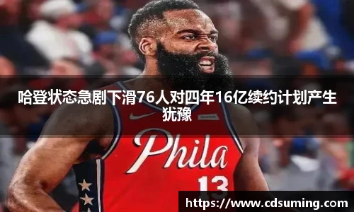 哈登状态急剧下滑76人对四年16亿续约计划产生犹豫