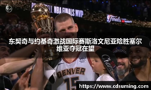东契奇与约基奇激战国际赛斯洛文尼亚险胜塞尔维亚夺冠在望