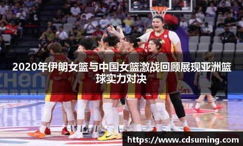 2020年伊朗女篮与中国女篮激战回顾展现亚洲篮球实力对决